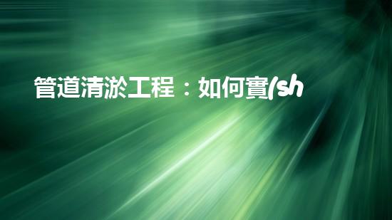管道清淤工程：如何實(shí)現(xiàn)高效清理和維護(hù)管道？